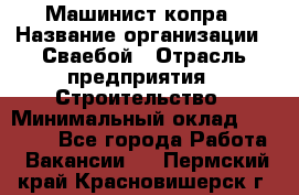 Машинист копра › Название организации ­ Сваебой › Отрасль предприятия ­ Строительство › Минимальный оклад ­ 30 000 - Все города Работа » Вакансии   . Пермский край,Красновишерск г.